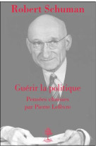 GUERIR LA POLITIQUE, ROBERT SCHUMAN. PENSEES CHOISIES - LEFEVRE PIERRE - BEAUCHESNE