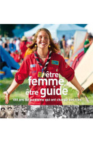 ETRE FEMME, ETRE GUIDE. 100 ANS DE GUIDISME QUI ONT CHANGE DES VIES - BEATRICE WETTSTEIN - PRESSES IDF