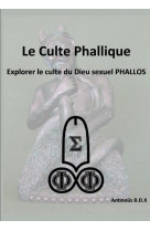 LE CULTE PHALLIQUE EXPLORER LE CULTE DU DIEU SEXUEL PHALLOS - B.D.X ANTINOUS - NC