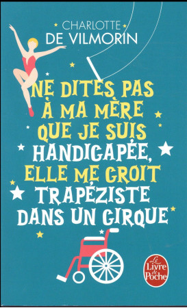 NE DITES PAS A MA MERE QUE JE SUIS HANDICAPEE, ELLE ME CROIT TRAPEZISTE DANS UN CIRQUE - VILMORIN CHARLOTTE - LGF/Livre de Poche