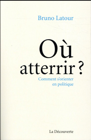 OU ATTERRIR ? COMMENT S-ORIENTER EN POLITIQUE ? - LATOUR BRUNO - La Découverte
