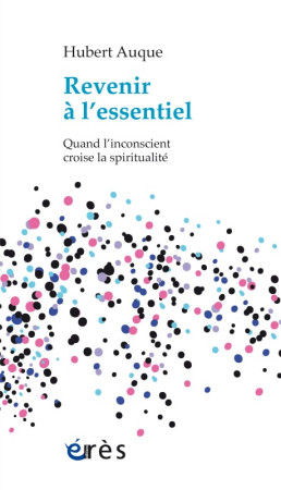REVENIR A L-ESSENTIEL. QUAND L-INCONSCIENT CROISE LA SPIRITUALITE - Hubert Auque - ERES