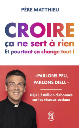 CROIRE, CA NE SERT A RIEN, ET POURTANT, CA CHANGE TOUT ! - PERE MATTHIEU - J'AI LU