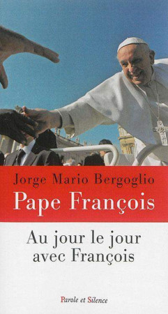 AU JOUR LE JOUR AVEC FRANCOIS - Jorge Bergoglio - Pape François - PAROLE SILENCE