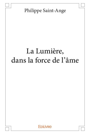 LA LUMIERE, DANS LA FORCE DE L'AME - PHILIPPE SAINT-ANGE - EDILIVRE-APARIS