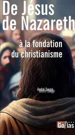 DE JESUS DE NAZARETH A LA FONDATION DU CHRISTIANISME - ANDRE SAUGE - GOLIAS